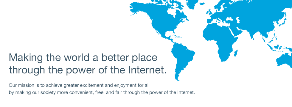 Making the world a better place through the power of the Internet. Our mission is to achieve greater excitement and enjoyment for all by making our society more convenient, free, and fair through the power of the Internet.